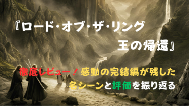 「ロード・オブ・ザ・リング/王の帰還」徹底レビュー！感動の完結編が残した名シーンと評価を振り返る